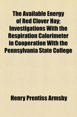 Cover of The Available Energy of Red Clover Hay; Investigations with the Respiration Calorimeter in Cooperation with the Pennsylvania State College