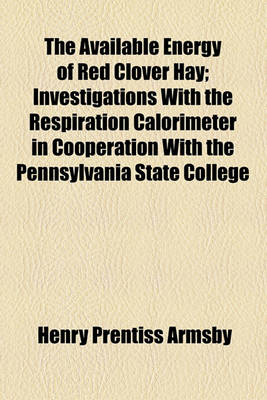 Book cover for The Available Energy of Red Clover Hay; Investigations with the Respiration Calorimeter in Cooperation with the Pennsylvania State College