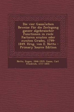 Cover of Die Vier Gauss'schen Beweise Fur Die Zerlegung Ganzer Algebraischer Functionen in Reele Factoren Erssten Oder Zweiten Grades, 1799-1849. Hrsg. Von E.