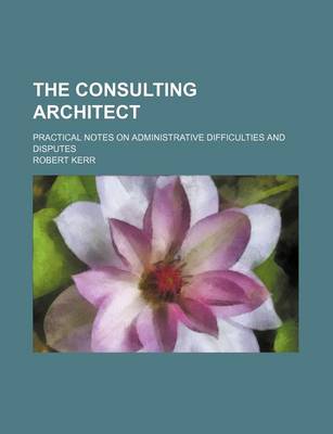 Book cover for The Consulting Architect; Practical Notes on Administrative Difficulties and Disputes