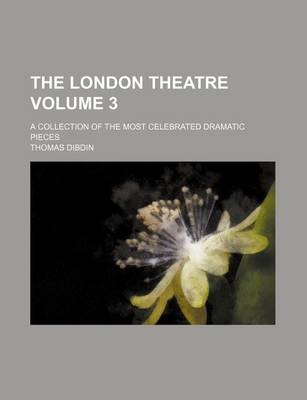 Book cover for The London Theatre Volume 3; A Collection of the Most Celebrated Dramatic Pieces