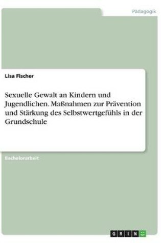 Cover of Sexuelle Gewalt an Kindern und Jugendlichen. Maßnahmen zur Prävention und Stärkung des Selbstwertgefühls in der Grundschule