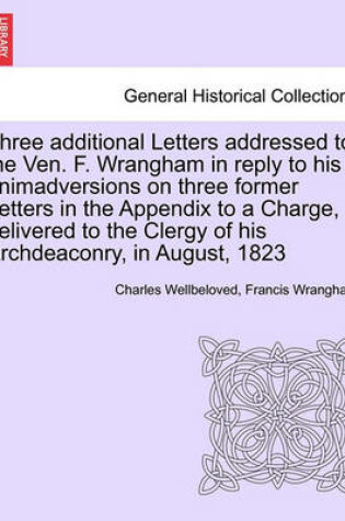 Cover of Three Additional Letters Addressed to the Ven. F. Wrangham in Reply to His Animadversions on Three Former Letters in the Appendix to a Charge, Delivered to the Clergy of His Archdeaconry, in August, 1823