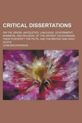 Cover of Critical Dissertations on the Origin, Antiquities, Language, Government, Manners, and Religion, of the Antient Caledonians, Their Posterity the