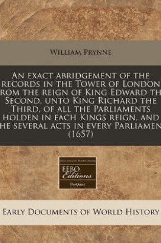 Cover of An Exact Abridgement of the Records in the Tower of London from the Reign of King Edward the Second, Unto King Richard the Third, of All the Parliaments Holden in Each Kings Reign, and the Several Acts in Every Parliament (1657)