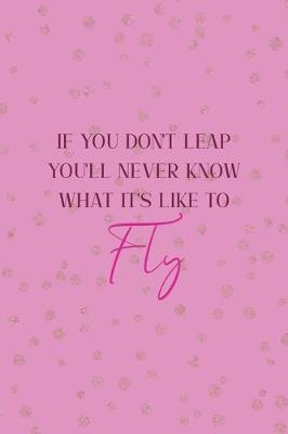 Book cover for If You Don't Leap You'll Never Know What It's Like To Fly