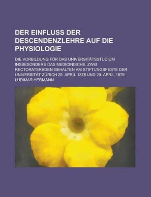 Book cover for Der Einfluss Der Descendenzlehre Auf Die Physiologie; Die Vorbildung Fur Das Universitatsstudium Insbesondere Das Medicinische. Zwei Rectoratsreden Gehalten Am Stiftungsfeste Der Universitat Zurich 29. April 1878 Und 29. April 1879