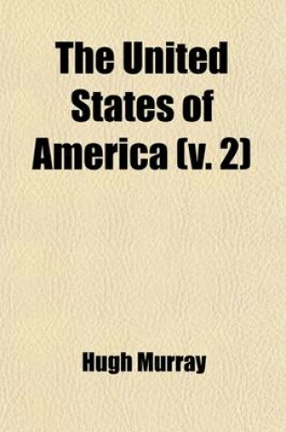 Cover of The United States of America Volume 2; Their History from the Earliest Period Their Industry, Commerce, Banking Transactions, and National Works Their Institutions and Character, Political, Social, and Literary with a Survey of the Territory, and Remarks on th