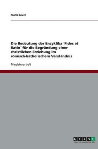 Cover of Die Bedeutung der Enzyklika Fides et Ratio fur die Begrundung einer christlichen Erziehung im roemisch-katholischem Verstandnis