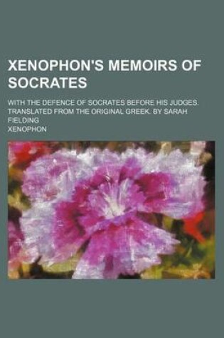 Cover of Xenophon's Memoirs of Socrates; With the Defence of Socrates Before His Judges. Translated from the Original Greek. by Sarah Fielding