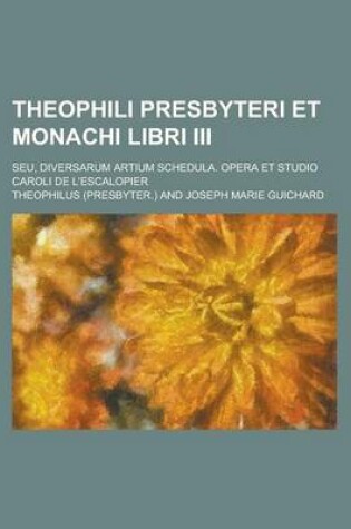 Cover of Theophili Presbyteri Et Monachi Libri III; Seu, Diversarum Artium Schedula. Opera Et Studio Caroli de L'Escalopier