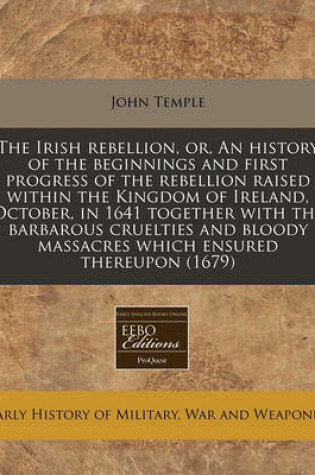 Cover of The Irish Rebellion, Or, an History of the Beginnings and First Progress of the Rebellion Raised Within the Kingdom of Ireland, October, in 1641 Together with the Barbarous Cruelties and Bloody Massacres Which Ensured Thereupon (1679)