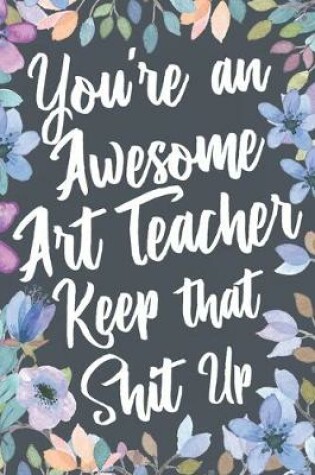 Cover of You're An Awesome Art Teacher Keep That Shit Up