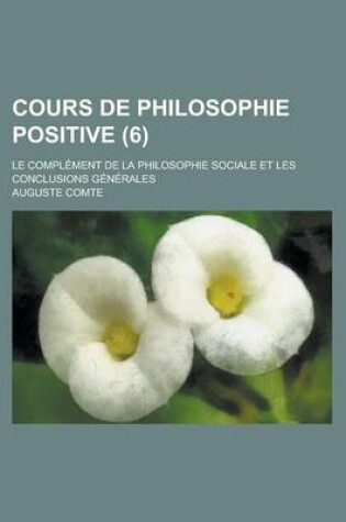 Cover of Cours de Philosophie Positive; Le Complement de La Philosophie Sociale Et Les Conclusions Generales (6 )