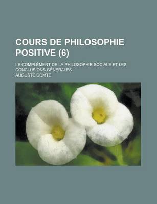 Book cover for Cours de Philosophie Positive; Le Complement de La Philosophie Sociale Et Les Conclusions Generales (6 )