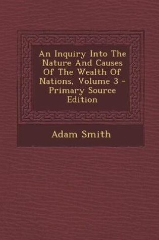 Cover of An Inquiry Into the Nature and Causes of the Wealth of Nations, Volume 3 - Primary Source Edition