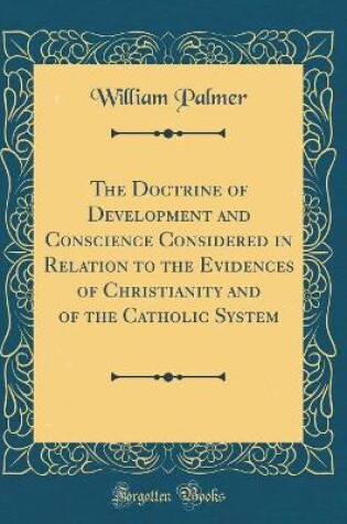 Cover of The Doctrine of Development and Conscience Considered in Relation to the Evidences of Christianity and of the Catholic System (Classic Reprint)