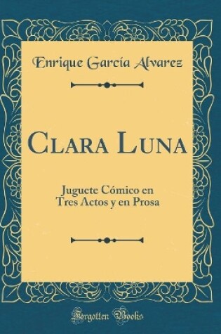 Cover of Clara Luna: Juguete Cómico en Tres Actos y en Prosa (Classic Reprint)