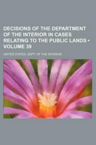 Cover of Decisions of the Department of the Interior in Cases Relating to the Public Lands (Volume 39)