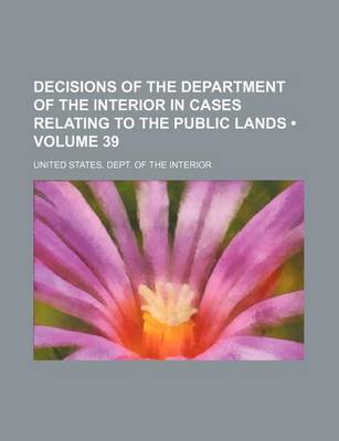 Book cover for Decisions of the Department of the Interior in Cases Relating to the Public Lands (Volume 39)