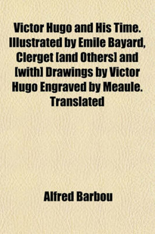 Cover of Victor Hugo and His Time. Illustrated by Emile Bayard, Clerget [And Others] and [With] Drawings by Victor Hugo Engraved by Meaule. Translated