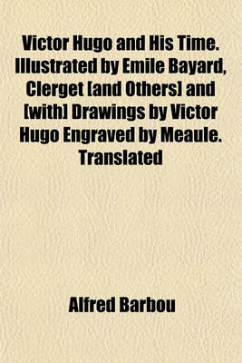 Book cover for Victor Hugo and His Time. Illustrated by Emile Bayard, Clerget [And Others] and [With] Drawings by Victor Hugo Engraved by Meaule. Translated