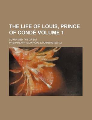 Book cover for The Life of Louis, Prince of Conde Volume 1; Surnamed the Great