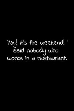 Cover of 'Yay! It's the weekend! ' said nobody who works in a restaurant.