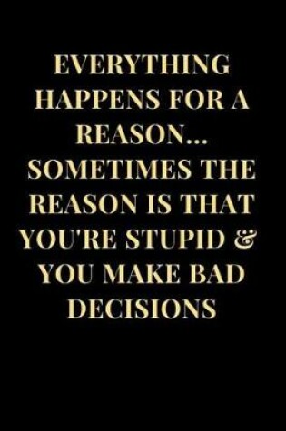 Cover of Everything Happens for a Reason... Sometimes the Reason Is That You're Stupid & You Make Bad Decisions