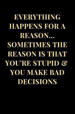 Book cover for Everything Happens for a Reason... Sometimes the Reason Is That You're Stupid & You Make Bad Decisions