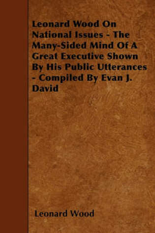 Cover of Leonard Wood On National Issues - The Many-Sided Mind Of A Great Executive Shown By His Public Utterances - Compiled By Evan J. David