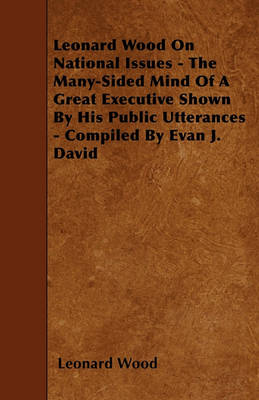 Book cover for Leonard Wood On National Issues - The Many-Sided Mind Of A Great Executive Shown By His Public Utterances - Compiled By Evan J. David