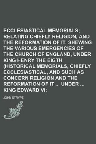 Cover of Ecclesiastical Memorials; Relating Chiefly to Religion, and the Reformation of It Shewing the Various Emergencies of the Church of England, Under King Henry the Eigth (Historical Memorials, Chiefly Ecclesiastical, and Such as Concern Religion and the Ref