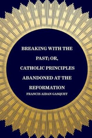 Cover of Breaking with the Past; Or, Catholic Principles Abandoned at the Reformation