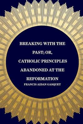 Book cover for Breaking with the Past; Or, Catholic Principles Abandoned at the Reformation