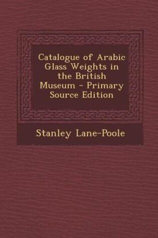 Cover of Catalogue of Arabic Glass Weights in the British Museum - Primary Source Edition