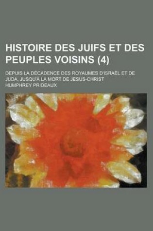 Cover of Histoire Des Juifs Et Des Peuples Voisins; Depuis La Decadence Des Royaumes D'Israel Et de Juda, Jusqu'a La Mort de Jesus-Christ (4 )