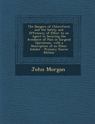 Book cover for The Dangers of Chloroform and the Safety and Efficiency of Ether as an Agent in Securing the Avoidance of Pain in Surgical Operations, with a Descript