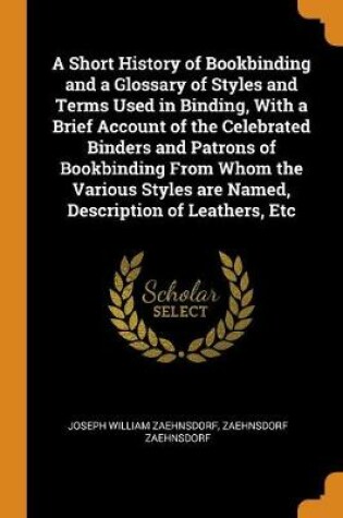 Cover of A Short History of Bookbinding and a Glossary of Styles and Terms Used in Binding, with a Brief Account of the Celebrated Binders and Patrons of Bookbinding from Whom the Various Styles Are Named, Description of Leathers, Etc