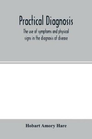 Cover of Practical diagnosis; the use of symptoms and physical signs in the diagnosis of disease