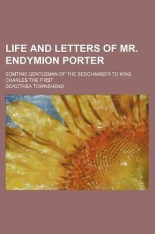 Cover of Life and Letters of Mr. Endymion Porter; Somtime Gentleman of the Bedchamber to King Charles the First