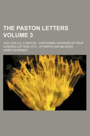 Cover of The Paston Letters Volume 3; 1422-1509 A.D. a New Ed., Containing Upwards of Four Hundred Letters, Etc., Hitherto Unpublished