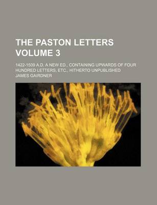 Book cover for The Paston Letters Volume 3; 1422-1509 A.D. a New Ed., Containing Upwards of Four Hundred Letters, Etc., Hitherto Unpublished