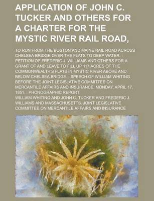 Book cover for Application of John C. Tucker and Others for a Charter for the Mystic River Rail Road; To Run from the Boston and Maine Rail Road Across Chelsea Bridge Over the Flats to Deep Water.
