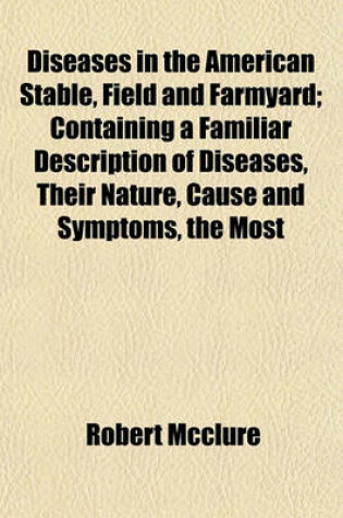 Cover of Diseases in the American Stable, Field and Farmyard; Containing a Familiar Description of Diseases, Their Nature, Cause and Symptoms, the Most