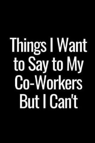 Cover of Things I Want to Say to My Co-Workers But I Can't