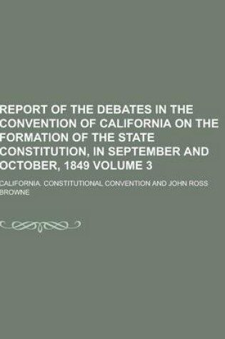 Cover of Report of the Debates in the Convention of California on the Formation of the State Constitution, in September and October, 1849 Volume 3