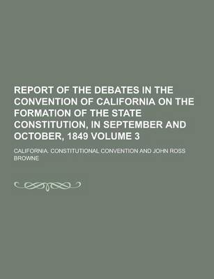 Book cover for Report of the Debates in the Convention of California on the Formation of the State Constitution, in September and October, 1849 Volume 3