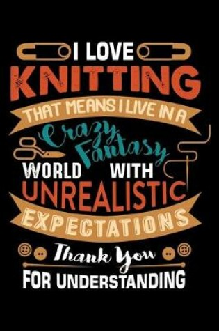 Cover of I Love Knitting That Means I Live In A Crazy Fantasy World With Unrealistic Expectations Thank You For Understanding