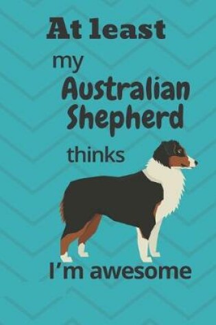 Cover of At least My Australian Shepherd thinks I'm awesome